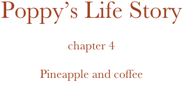 Poppy’s Life Story

chapter 4

Pineapple and coffee